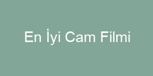 En Kaliteli 10 Cam Filmi Önerileri ve Markaları 2024